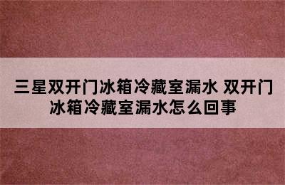 三星双开门冰箱冷藏室漏水 双开门冰箱冷藏室漏水怎么回事